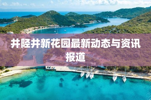 井陉井新花园最新动态与资讯报道
