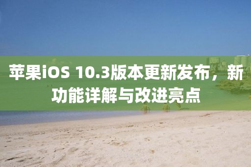 苹果iOS 10.3版本更新发布，新功能详解与改进亮点