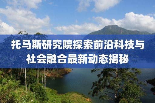 托马斯研究院探索前沿科技与社会融合最新动态揭秘