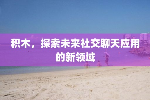 积木，探索未来社交聊天应用的新领域
