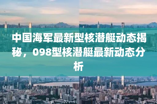 中国海军最新型核潜艇动态揭秘，098型核潜艇最新动态分析