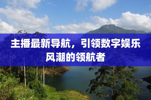 主播最新导航，引领数字娱乐风潮的领航者