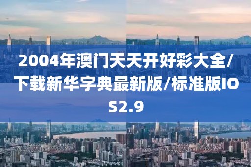 2004年澳门天天开好彩大全/下载新华字典最新版/标准版IOS2.9