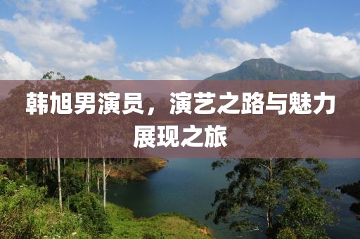 韩旭男演员，演艺之路与魅力展现之旅