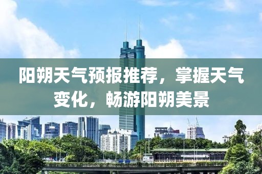 阳朔天气预报推荐，掌握天气变化，畅游阳朔美景
