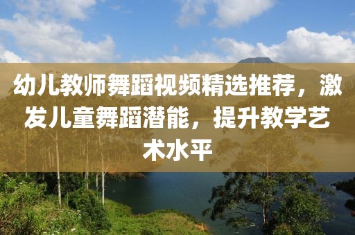 幼儿教师舞蹈视频精选推荐，激发儿童舞蹈潜能，提升教学艺术水平