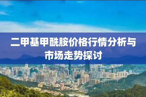二甲基甲酰胺价格行情分析与市场走势探讨