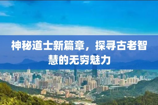 神秘道士新篇章，探寻古老智慧的无穷魅力