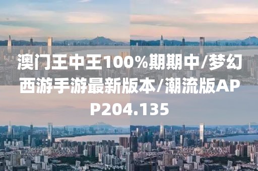 澳门王中王100%期期中/梦幻西游手游最新版本/潮流版APP204.135