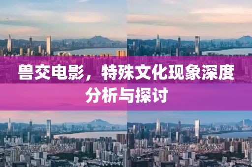 兽交电影，特殊文化现象深度分析与探讨