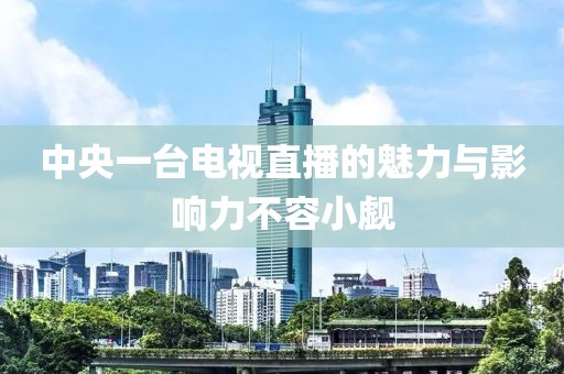 中央一台电视直播的魅力与影响力不容小觑