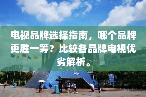 电视品牌选择指南，哪个品牌更胜一筹？比较各品牌电视优劣解析。