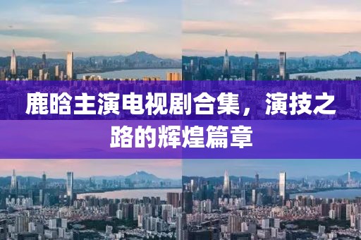 鹿晗主演电视剧合集，演技之路的辉煌篇章