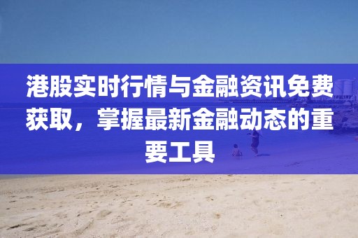 港股实时行情与金融资讯免费获取，掌握最新金融动态的重要工具