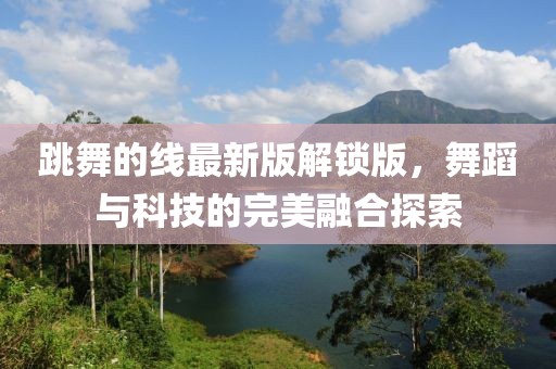 跳舞的线最新版解锁版，舞蹈与科技的完美融合探索
