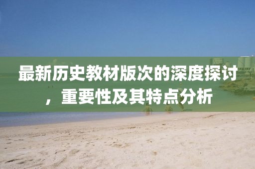 最新历史教材版次的深度探讨，重要性及其特点分析