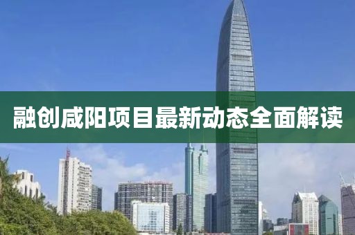 融创咸阳项目最新动态全面解读