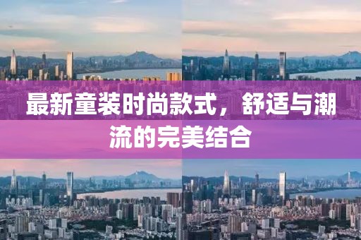 最新童装时尚款式，舒适与潮流的完美结合