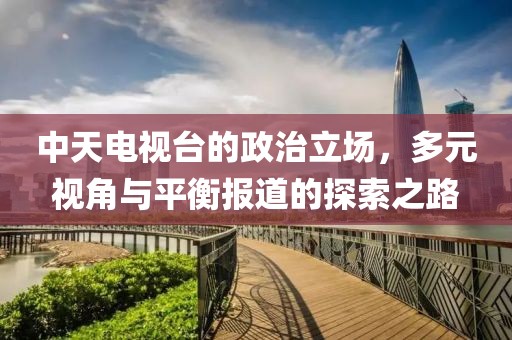 中天电视台的政治立场，多元视角与平衡报道的探索之路