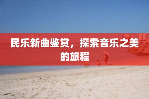 民乐新曲鉴赏，探索音乐之美的旅程