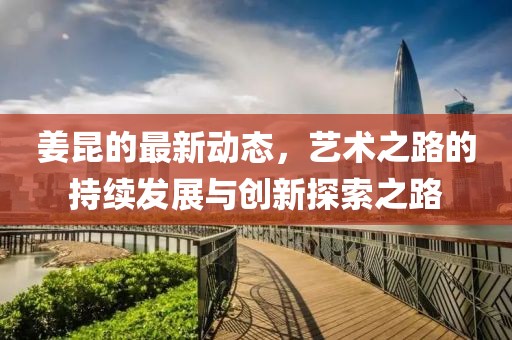 姜昆的最新动态，艺术之路的持续发展与创新探索之路