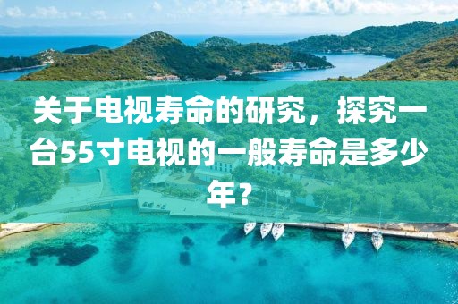 关于电视寿命的研究，探究一台55寸电视的一般寿命是多少年？