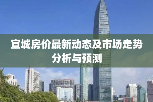 宣城房价最新动态及市场走势分析与预测