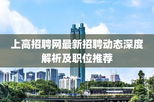 上高招聘网最新招聘动态深度解析及职位推荐