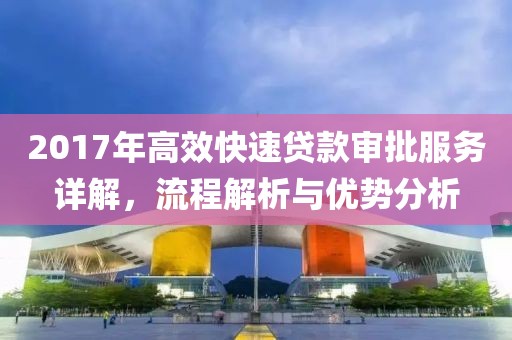 2017年高效快速贷款审批服务详解，流程解析与优势分析