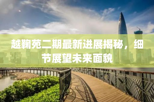 越鞠苑二期最新进展揭秘，细节展望未来面貌