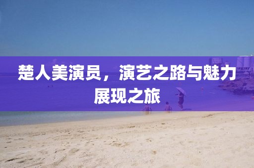 楚人美演员，演艺之路与魅力展现之旅