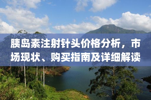 胰岛素注射针头价格分析，市场现状、购买指南及详细解读