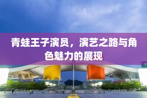 青蛙王子演员，演艺之路与角色魅力的展现