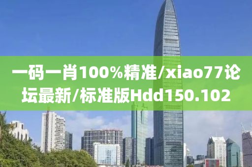 一码一肖100%精准/xiao77论坛最新/标准版Hdd150.102