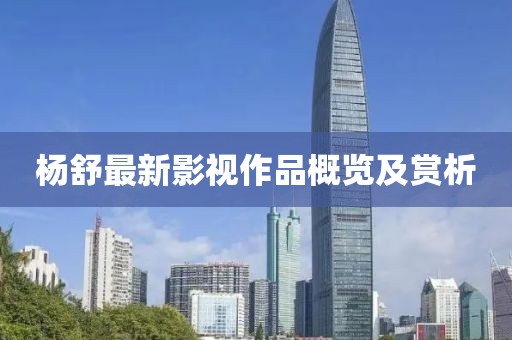杨舒最新影视作品概览及赏析