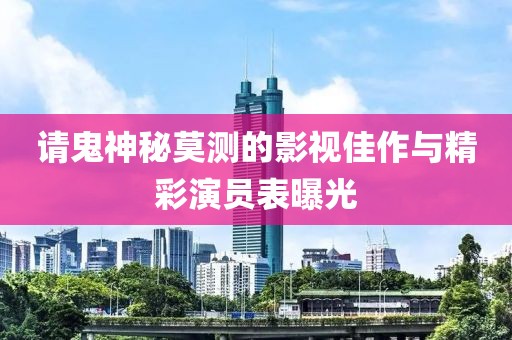 请鬼神秘莫测的影视佳作与精彩演员表曝光
