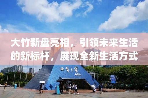 大竹新盘亮相，引领未来生活的新标杆，展现全新生活方式