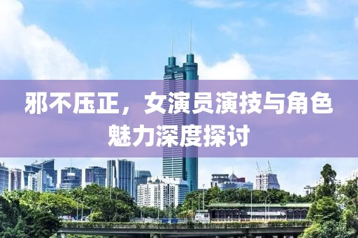 邪不压正，女演员演技与角色魅力深度探讨