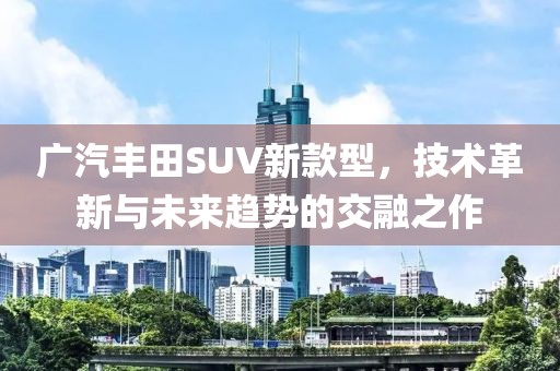广汽丰田SUV新款型，技术革新与未来趋势的交融之作