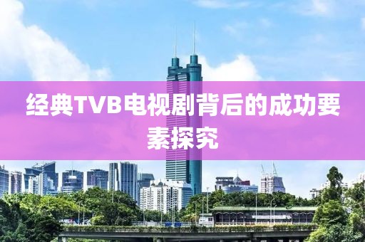 经典TVB电视剧背后的成功要素探究
