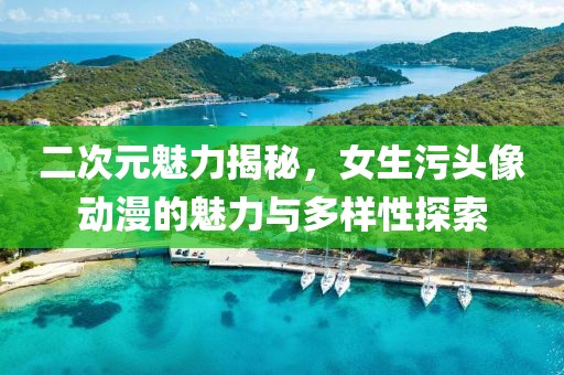 二次元魅力揭秘，女生污头像动漫的魅力与多样性探索