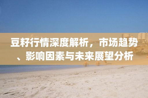 豆籽行情深度解析，市场趋势、影响因素与未来展望分析