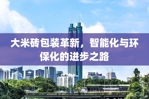大米砖包装革新，智能化与环保化的进步之路