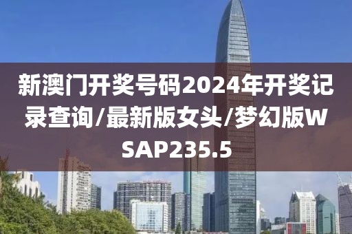 新澳门开奖号码2024年开奖记录查询/最新版女头/梦幻版WSAP235.5