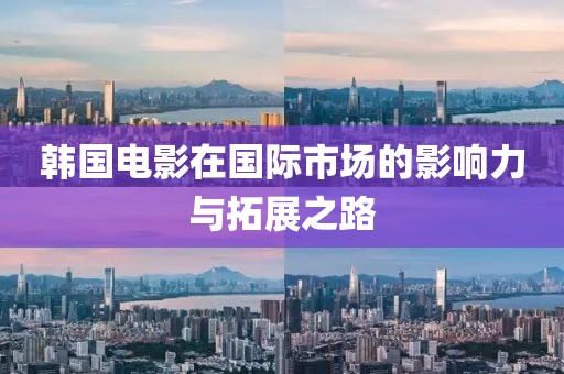 韩国电影在国际市场的影响力与拓展之路