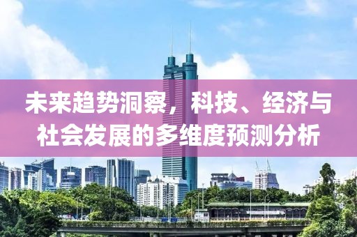 未来趋势洞察，科技、经济与社会发展的多维度预测分析