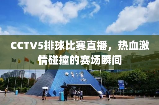 CCTV5排球比赛直播，热血激情碰撞的赛场瞬间