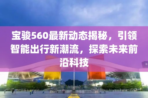 宝骏560最新动态揭秘，引领智能出行新潮流，探索未来前沿科技