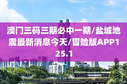 澳门三码三期必中一期/盐城地震最新消息今天/冒险版APP125.1