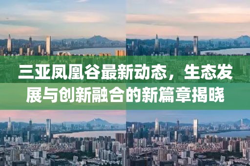 三亚凤凰谷最新动态，生态发展与创新融合的新篇章揭晓